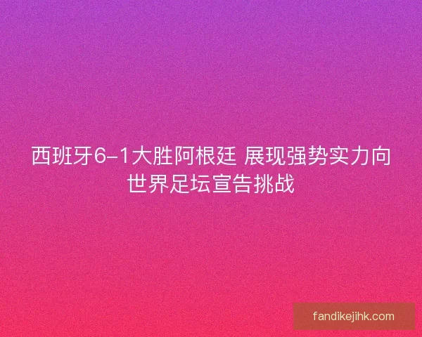 西班牙6-1大胜阿根廷 展现强势实力向世界足坛宣告挑战 西班牙6-1大胜阿根廷 展现强势实力向世界足坛宣告挑战