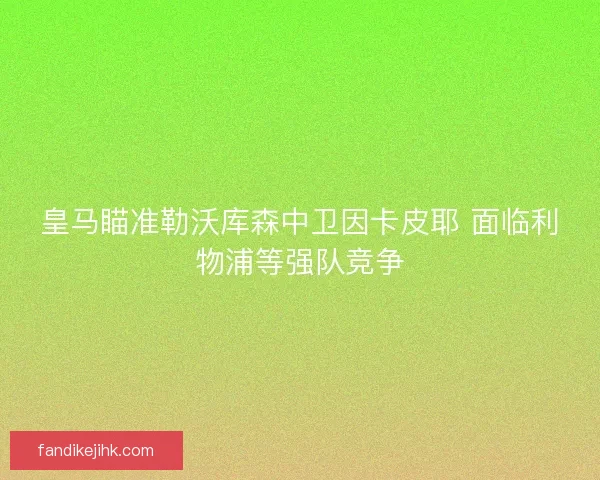 皇马瞄准勒沃库森中卫因卡皮耶 面临利物浦等强队竞争 皇马瞄准勒沃库森中卫因卡皮耶 面临利物浦等强队竞争