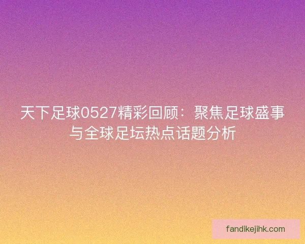 天下足球0527精彩回顾：聚焦足球盛事与全球足坛热点话题分析