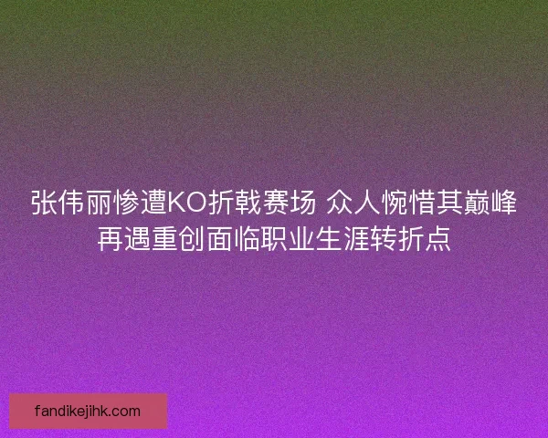 张伟丽惨遭KO折戟赛场 众人惋惜其巅峰再遇重创面临职业生涯转折点 张伟丽惨遭KO折戟赛场 众人惋惜其巅峰再遇重创面临职业生涯转折点