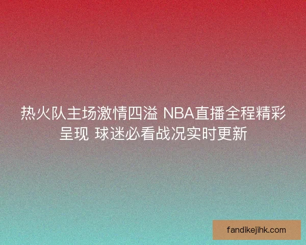 热火队主场激情四溢 NBA直播全程精彩呈现 球迷必看战况实时更新