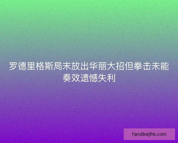 罗德里格斯局末放出华丽大招但拳击未能奏效遗憾失利 罗德里格斯局末放出华丽大招但拳击未能奏效遗憾失利