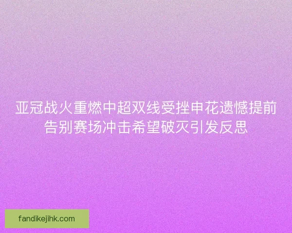 亚冠战火重燃中超双线受挫申花遗憾提前告别赛场冲击希望破灭引发反思