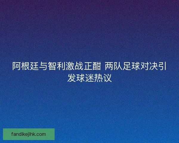 阿根廷与智利激战正酣 两队足球对决引发球迷热议 阿根廷与智利激战正酣 两队足球对决引发球迷热议