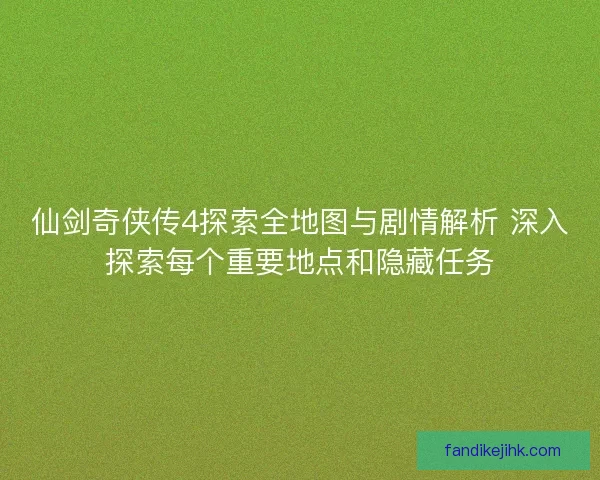 仙剑奇侠传4探索全地图与剧情解析 深入探索每个重要地点和隐藏任务