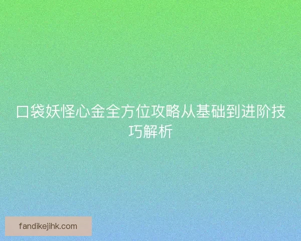 口袋妖怪心金全方位攻略从基础到进阶技巧解析
