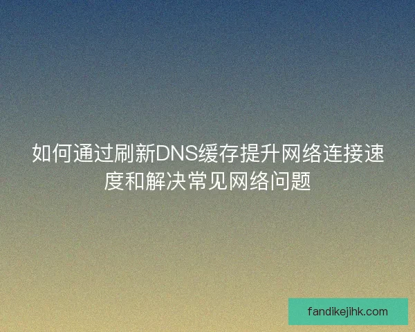 如何通过刷新DNS缓存提升网络连接速度和解决常见网络问题
