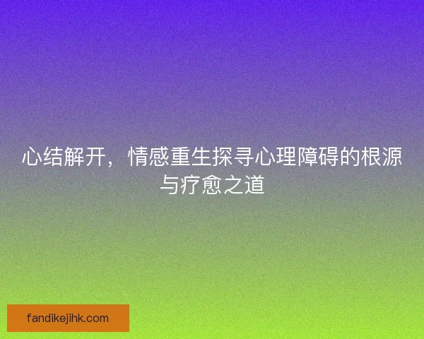 心结解开，情感重生探寻心理障碍的根源与疗愈之道