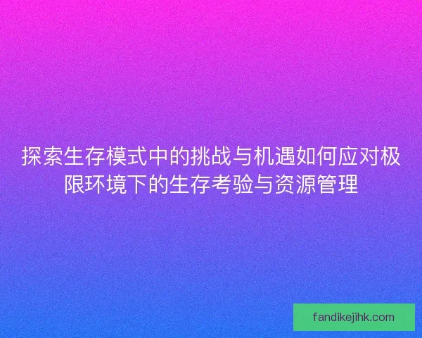 探索生存模式中的挑战与机遇如何应对极限环境下的生存考验与资源管理