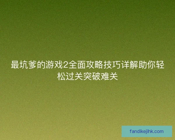 最坑爹的游戏2全面攻略技巧详解助你轻松过关突破难关