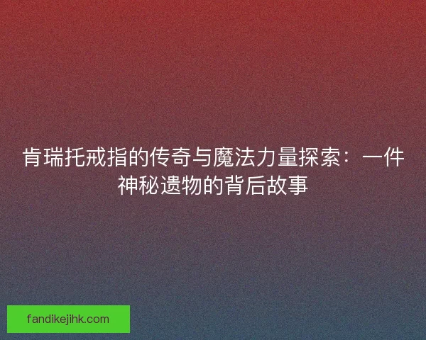 肯瑞托戒指的传奇与魔法力量探索：一件神秘遗物的背后故事