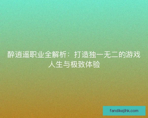 醉逍遥职业全解析：打造独一无二的游戏人生与极致体验