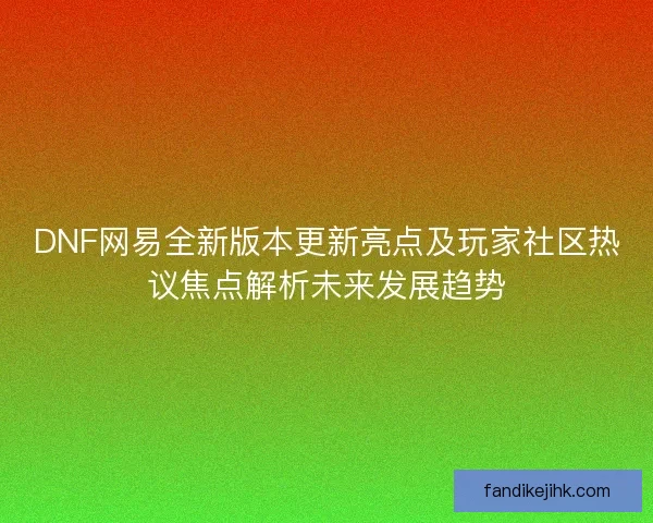 DNF网易全新版本更新亮点及玩家社区热议焦点解析未来发展趋势