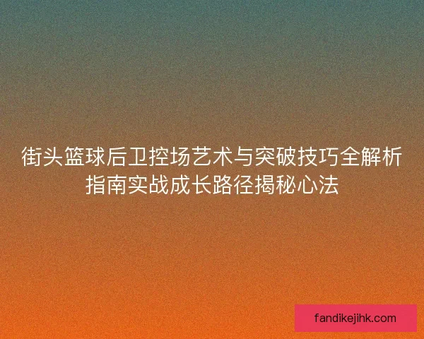 街头篮球后卫控场艺术与突破技巧全解析指南实战成长路径揭秘心法