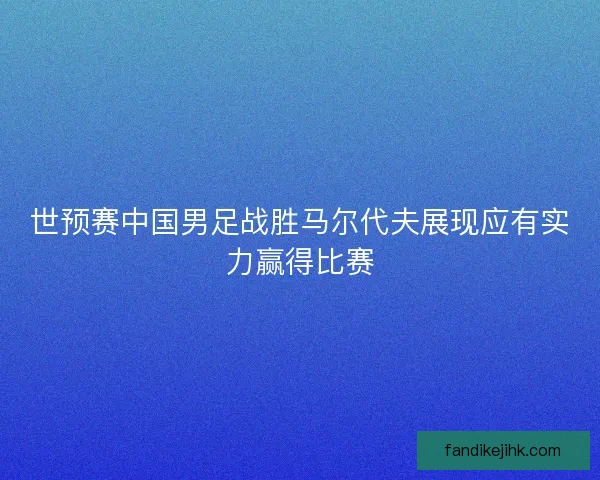 世预赛中国男足战胜马尔代夫展现应有实力赢得比赛