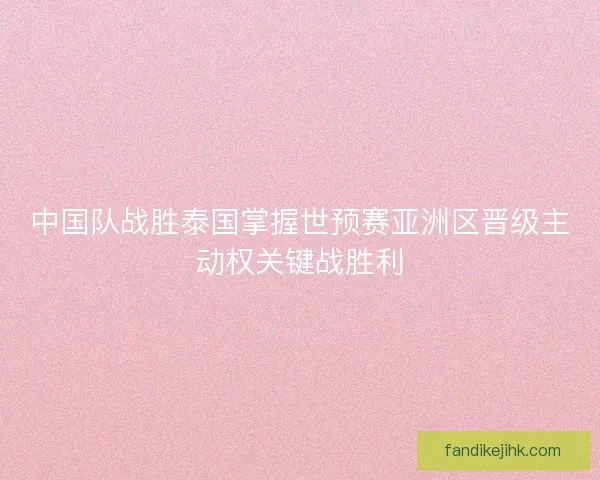 中国队战胜泰国掌握世预赛亚洲区晋级主动权关键战胜利