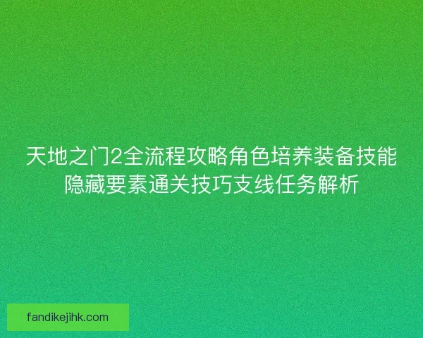 天地之门2全流程攻略角色培养装备技能隐藏要素通关技巧支线任务解析