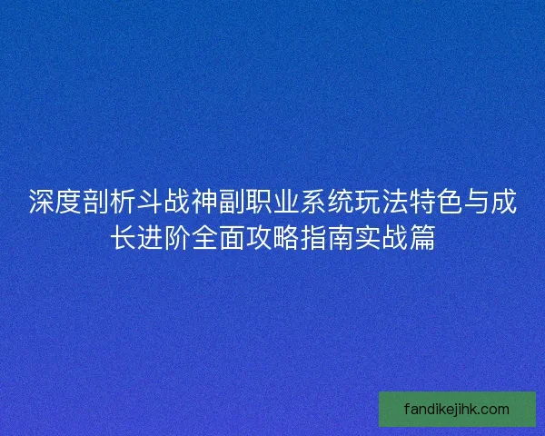 深度剖析斗战神副职业系统玩法特色与成长进阶全面攻略指南实战篇