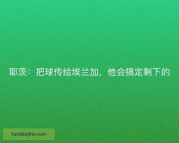 耶茨:把球传给埃兰加,他会搞定剩下的 耶茨:把球传给埃兰加,他会搞定剩下的