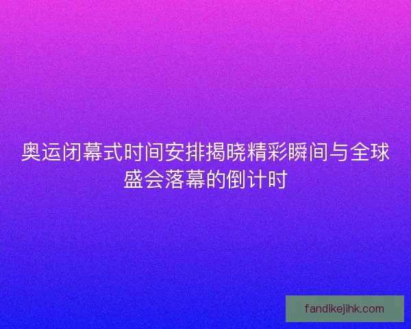 奥运闭幕式时间安排揭晓精彩瞬间与全球盛会落幕的倒计时 奥运闭幕式时间安排揭晓精彩瞬间与全球盛会落幕的倒计时