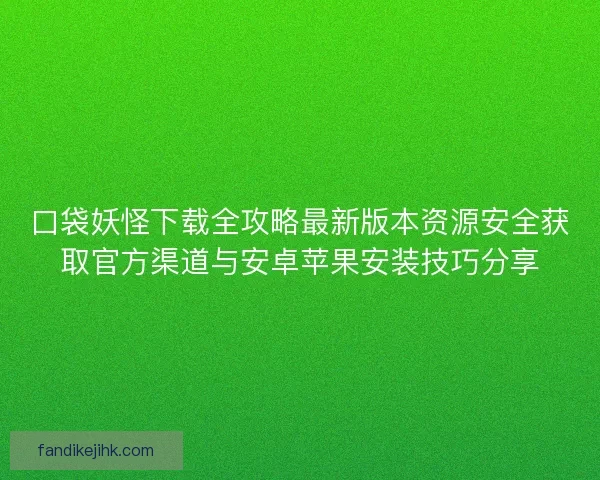 口袋妖怪下载全攻略最新版本资源安全获取官方渠道与安卓苹果安装技巧分享
