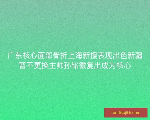 广东核心面部骨折上海新援表现出色新疆暂不更换主帅孙铭徽复出成为核心