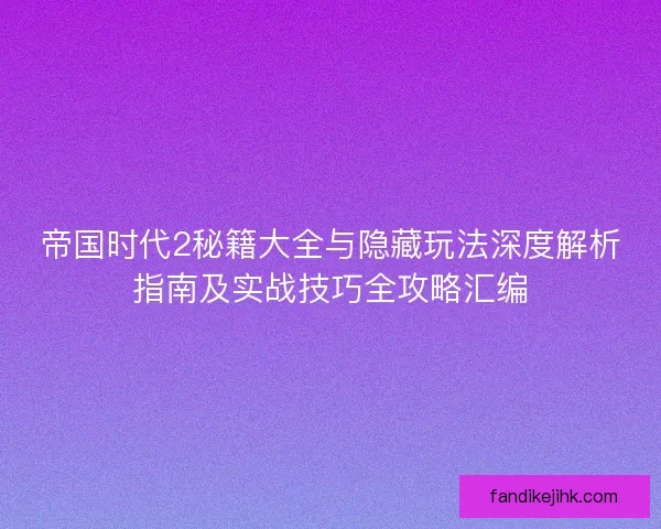 帝国时代2秘籍大全与隐藏玩法深度解析指南及实战技巧全攻略汇编