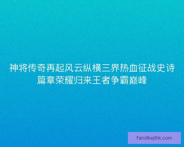 神将传奇再起风云纵横三界热血征战史诗篇章荣耀归来王者争霸巅峰 神将传奇再起风云纵横三界热血征战史诗篇章荣耀归来王者争霸巅峰