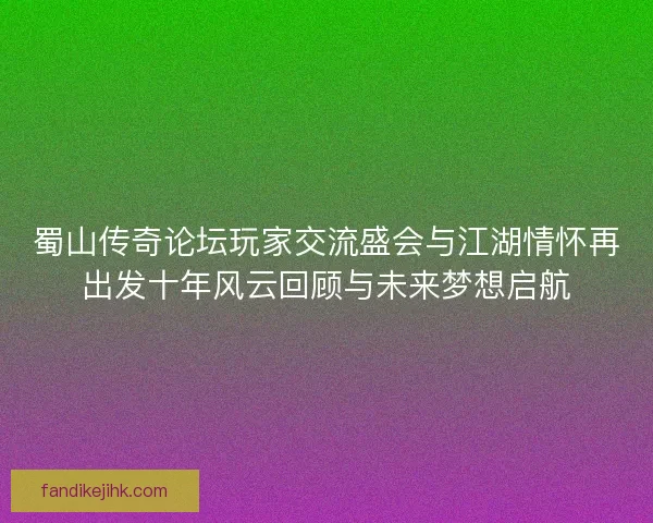 蜀山传奇论坛玩家交流盛会与江湖情怀再出发十年风云回顾与未来梦想启航 蜀山传奇论坛玩家交流盛会与江湖情怀再出发十年风云回顾与未来梦想启航