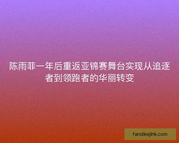陈雨菲一年后重返亚锦赛舞台实现从追逐者到领跑者的华丽转变