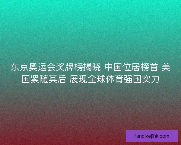 东京奥运会奖牌榜揭晓 中国位居榜首 美国紧随其后 展现全球体育强国实力 东京奥运会奖牌榜揭晓 中国位居榜首 美国紧随其后 展现全球体育强国实力