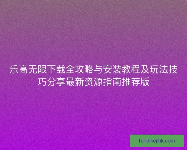乐高无限下载全攻略与安装教程及玩法技巧分享最新资源指南推荐版 乐高无限下载全攻略与安装教程及玩法技巧分享最新资源指南推荐版