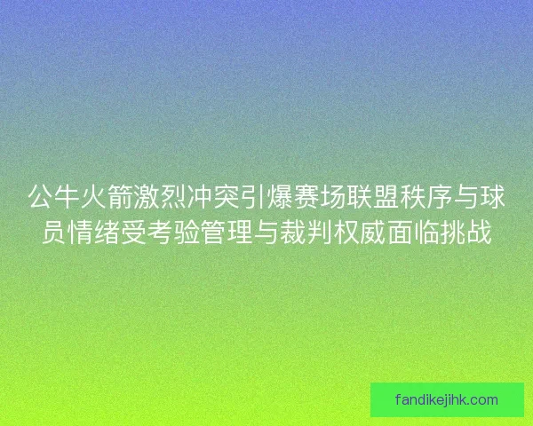公牛火箭激烈冲突引爆赛场联盟秩序与球员情绪受考验管理与裁判权威面临挑战 公牛火箭激烈冲突引爆赛场联盟秩序与球员情绪受考验管理与裁判权威面临挑战