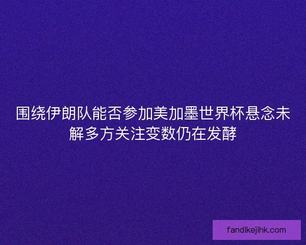 围绕伊朗队能否参加美加墨世界杯悬念未解多方关注变数仍在发酵 围绕伊朗队能否参加美加墨世界杯悬念未解多方关注变数仍在发酵