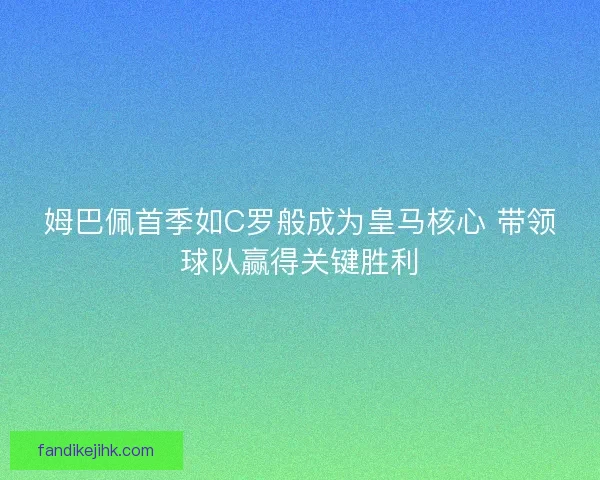 姆巴佩首季如C罗般成为皇马核心 带领球队赢得关键胜利