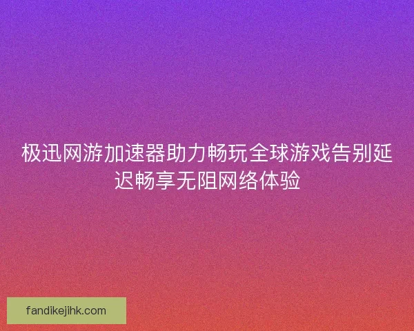 极迅网游加速器助力畅玩全球游戏告别延迟畅享无阻网络体验