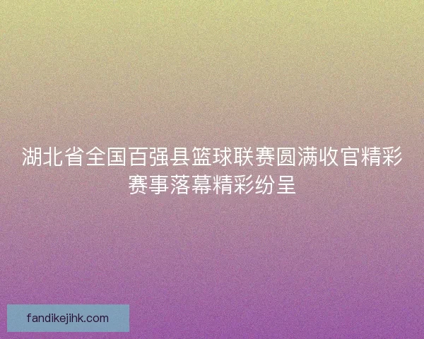 湖北省全国百强县篮球联赛圆满收官精彩赛事落幕精彩纷呈 湖北省全国百强县篮球联赛圆满收官精彩赛事落幕精彩纷呈