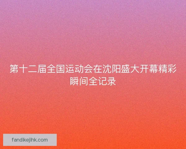 第十二届全国运动会在沈阳盛大开幕精彩瞬间全记录 第十二届全国运动会在沈阳盛大开幕精彩瞬间全记录