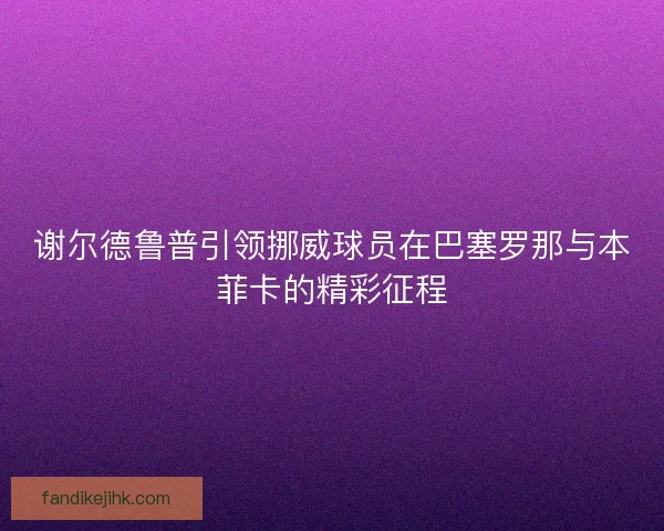 谢尔德鲁普引领挪威球员在巴塞罗那与本菲卡的精彩征程 谢尔德鲁普引领挪威球员在巴塞罗那与本菲卡的精彩征程