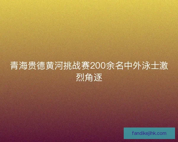 青海贵德黄河挑战赛200余名中外泳士激烈角逐 青海贵德黄河挑战赛200余名中外泳士激烈角逐