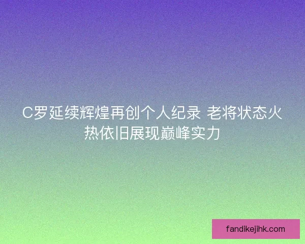 C罗延续辉煌再创个人纪录 老将状态火热依旧展现巅峰实力 C罗延续辉煌再创个人纪录 老将状态火热依旧展现巅峰实力