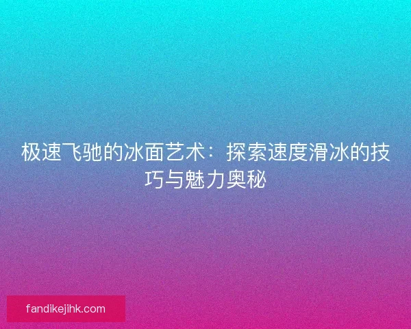 极速飞驰的冰面艺术:探索速度滑冰的技巧与魅力奥秘 极速飞驰的冰面艺术:探索速度滑冰的技巧与魅力奥秘