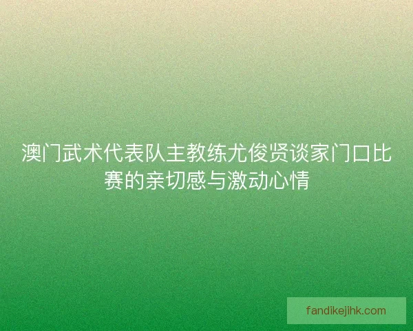 澳门武术代表队主教练尤俊贤谈家门口比赛的亲切感与激动心情