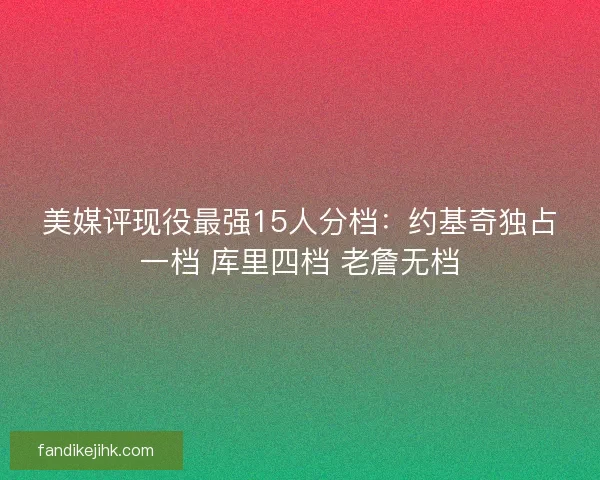 美媒评现役最强15人分档:约基奇独占一档 库里四档 老詹无档 美媒评现役最强15人分档:约基奇独占一档 库里四档 老詹无档