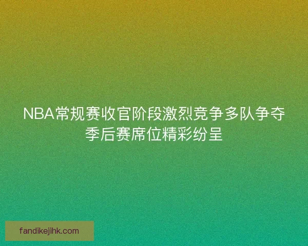 NBA常规赛收官阶段激烈竞争多队争夺季后赛席位精彩纷呈