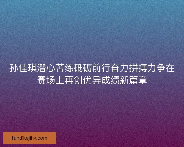 孙佳琪潜心苦练砥砺前行奋力拼搏力争在赛场上再创优异成绩新篇章 孙佳琪潜心苦练砥砺前行奋力拼搏力争在赛场上再创优异成绩新篇章