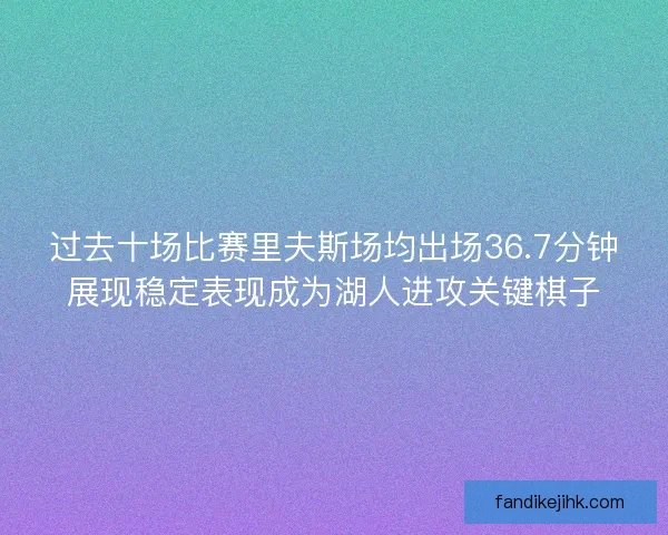 过去十场比赛里夫斯场均出场36.7分钟展现稳定表现成为湖人进攻关键棋子 过去十场比赛里夫斯场均出场36.7分钟展现稳定表现成为湖人进攻关键棋子