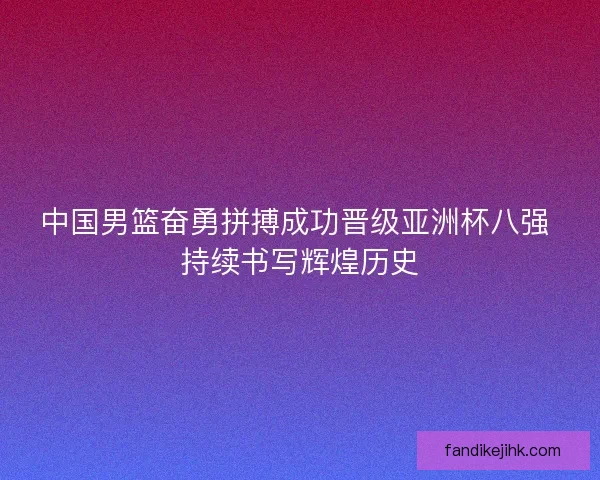中国男篮奋勇拼搏成功晋级亚洲杯八强 持续书写辉煌历史 中国男篮奋勇拼搏成功晋级亚洲杯八强 持续书写辉煌历史
