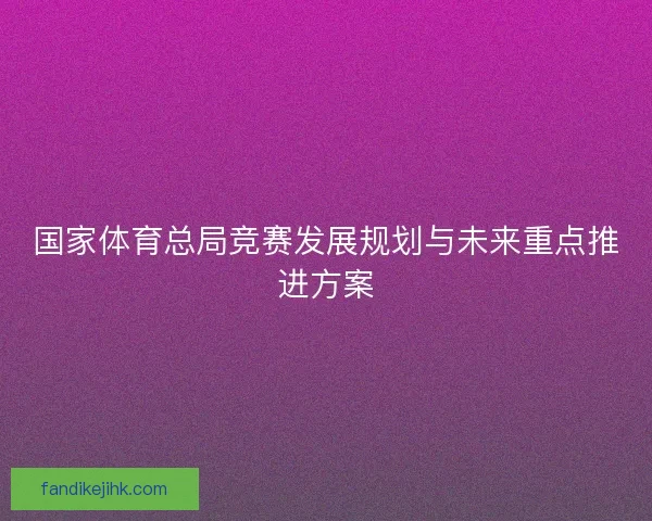 国家体育总局竞赛发展规划与未来重点推进方案 国家体育总局竞赛发展规划与未来重点推进方案