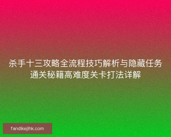 杀手十三攻略全流程技巧解析与隐藏任务通关秘籍高难度关卡打法详解 杀手十三攻略全流程技巧解析与隐藏任务通关秘籍高难度关卡打法详解